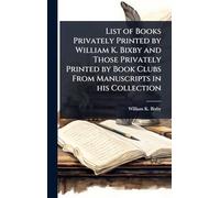 List of Books Privately Printed by William K. Bixby and Those Privately Printed by Book Clubs From Manuscripts in his Collection