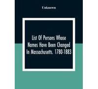 List Of Persons Whose Names Have Been Changed In Massachusetts. 1780-1883