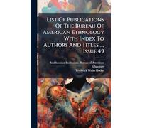 List Of Publications Of The Bureau Of American Ethnology With Index To Authors And Titles ..., Issue 49