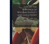 List of the Writings of William Hazlitt and Leigh Hunt Chronologically Arranged With Notes Descriptive Critical and Explanatory and a Selection of Opinion Alexander 18101894 IrelandAlexander 18101894