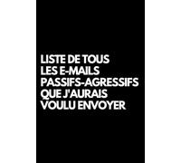 Liste de tous les e-mails passifs-agressifs que j'aurais voulu envoyer: Cahier de notes ligné amusant, pour les collègues de bureau, le patron, l'épouse, le mari, la petite amie, le petit ami