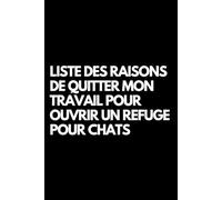 Liste des raisons de quitter mon travail pour ouvrir un refuge pour chats: Cahier de notes ligné amusant, pour les collègues de bureau, le patron, l'épouse, le mari, la petite amie, le petit ami