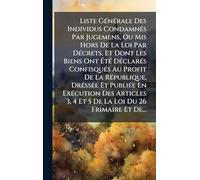 Liste GÃ(c)nÃ(c)rale Des Individus CondamnÃ(c)s Par Jugemens, Ou Mis Hors De La Loi Par DÃ(c)crets, Et Dont Les Biens Ont Ã tÃ(c) DÃ(c)clarÃ(c)s ... PubliÃ(c)e En ExÃ(c)cution Des Articles 3, 4