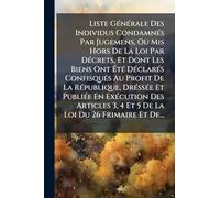 Liste GÃ(c)nÃ(c)rale Des Individus CondamnÃ(c)s Par Jugemens, Ou Mis Hors De La Loi Par DÃ(c)crets, Et Dont Les Biens Ont Ã tÃ(c) DÃ(c)clarÃ(c)s ... PubliÃ(c)e En ExÃ(c)cution Des Articles 3, 4