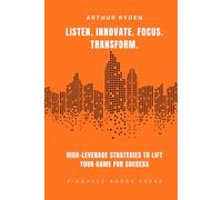 Listen. Innovate. Focus. Transform.: High-Leverage Strategies to LIFT Your Game for Success