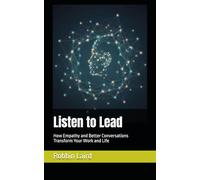 Listen to Lead: How Empathy and Better Conversations Transform Your Work and Life