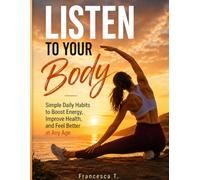 LISTEN TO YOUR BODY: Simple Daily Habits to Boost Energy, Improve Health, Build Consistency, and Feel Better at Any Age