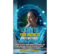 Listen To Your Instincts And Emotional Financial Intelligence: Awaken The Intelligence Beneath The Surface: Use Your Emotional Cues And Intuition To Elevate The Financial Decisions You Assemble
