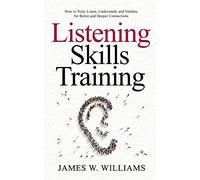 Listening Skills Training: How to Truly Listen, Understand, and Validate for Better and Deeper Connections