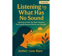 Listening to What Has No Sound: Learning to Hear the Quiet Wisdom That Speaks Beyond Words and Thought