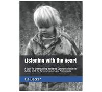 Listening With The Heart: A Guide For Understanding Non-Verbal Communication In The Autistic Child, For Parents, Teachers, And Professionals