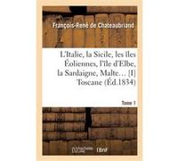 L'Italie, la Sicile, les îles Éoliennes, l'île d Elbe, la Sardaigne, Malte Tome 1 : Toscane François René de Châteaubriand (Auteur)