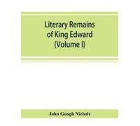 Literary Remains Of King Edward The Sixth. Edited From His Autograph Manuscripts, With Historical Notes And A Biographical Memoir (Volume I)