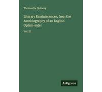 Literary Reminiscences; from the Autobiography of an English Opium-eater: Vol. III