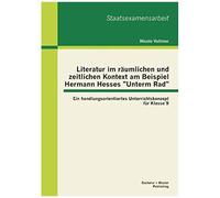 Literatur Im Räumlichen Und Zeitlichen Kontext Am Beispiel Hermann Hesses "Unterm Rad": Ein Handlungsorientiertes Unterrichtskonzept Für Klasse 9