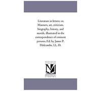 Literature In Letters; Or, Manners, Art, Criticism, Biography, History, And Morals, Illustrated In The Correspondence Of Eminent Persons. Ed. By James