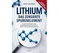 Lithium: Das zensierte Spurenelement: Ein natürlicher Nährstoff, der die Behandlung von Depression, Alzheimer, Demenz und Stress revolutionieren könnte