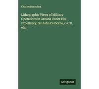 Lithographic Views of Military Operations in Canada Under His Excellency, Sir John Colborne, G.C.B. etc.