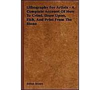 Lithography For Artists - A Complete Account Of How To Grind, Draw Upon, Etch, And Print From The Stone