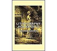 Lithography For Artists - A Complete Account Of How To Grind, Draw Upon, Etch, And Print From The Stone