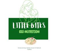 Little Bites Big Nutrition: Simple And Easy Healthy Recipes For Babies And Toddlers