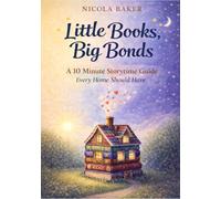 Little Books, Big Bonds: A 10 Minute Storytime Guide Every Home Should Have Author: