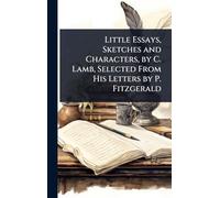 Little Essays, Sketches and Characters, by C. Lamb, Selected From His Letters by P. Fitzgerald