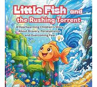 Little Fish and the Rushing Torrent: A Heartwarming Children's Story About Bravery, Perseverance, and Overcoming Fear
