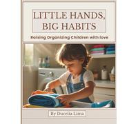 Little Hands, Big Habits: A Family Guide to Raising Confident Children Through Organization, Love, and Daily Habits