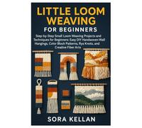 Little Loom Weaving For Beginners: Step-By-Step Small Loom Weaving Projects And Techniques For Beginners: Easy DIY Handwoven Wall Hangings, Color Block Patterns, Rya Knots, And Creative Fiber Arts