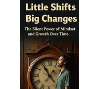 Little Shifts Big Changes: The Silent Power of Mindset and Growth Over Time