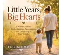 Little Years, Big Hearts: A Warm Guide to Understanding, Encouraging, and Delighting in Your Toddler: Parenting Tips, Activities, and Positive ... Development, Tantrums, and Sleep Solutions)
