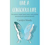 Live A Conscious Life: Reconnect Mind, Body, Heart And Soul For Personal And Spiritual Growth