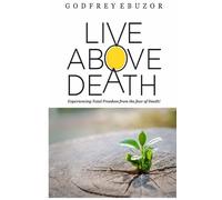 Live Above Death: Experiencing Total Freedom From The Fear Of Death