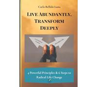 Live Abundantly, Transform Deeply : 4 Principles and 6 Steps to Radical Life change: A Practical Guide to Personal Growth, Spiritual Abundance, and Lasting Life Transformation