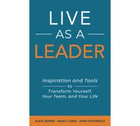 Live As A Leader: Inspiration And Tools To Transform Yourself, Your Life, And Your Team