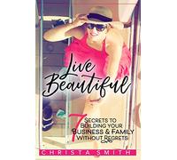 Live Beautiful: 7 Secrets to Building Your Business & Family Without Regrets