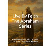Live By Faith: The Abraham Series: A Twelve-Lesson Study on the Life, Faith, and Theology of Abraham