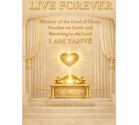 LIVE FOREVER: Ministry of Yahvé, the Lord of Glory: Paradise on Earth and Returning to Yahvé