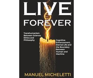 LIVE FOREVER. Transhumanism Between Science, Ethics and Philosophy: Cognitive Enhancement, Eternal Life and the Boundary Between Human and Machine