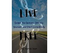 Live free: Escape the Opinions, Embrace Yourself, and Start Living Boldly