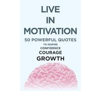 Live in Motivation: 50 Powerful Quotes to Inspire Confidence, Courage, and Growth: A Collection of Motivational Quotes to Empower Your Day and Fuel Your Dream