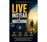 LIVE INSTEAD OF WATCHING: Break Free from Constant Distraction, Rediscover the Drive to Act, and Start Enjoying Real Life Again