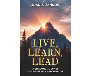 Live, Learn, Lead: A Lifelong Journey of Leadership and Purpose