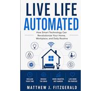Live Life Automated: How Smart Technology Can Revolutionize Your Home, Workplace, and Daily Routine