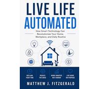 Live Life Automated: How Smart Technology Can Revolutionize Your Home, Workplace, and Daily Routine