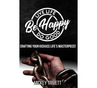 Live Life, Do Good, Be Happy! Crafting Your Kickass Life's Masterpiece.