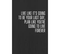 Live Like It's Going To Be Your Last Day, Plan Like You're Going To Live Forever: Positive, Motivational And Inspirational Notebook