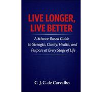 Live Longer, Live Better: A Science-Based Guide to Strength, Clarity, Health, and Purpose at Every Stage of Life