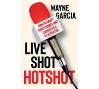 Live Shot Hotshot: How To Craft Your Stories And Career As A Tv Reporter